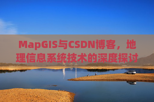 MapGIS与CSDN博客,地理信息系统技术的深度探讨